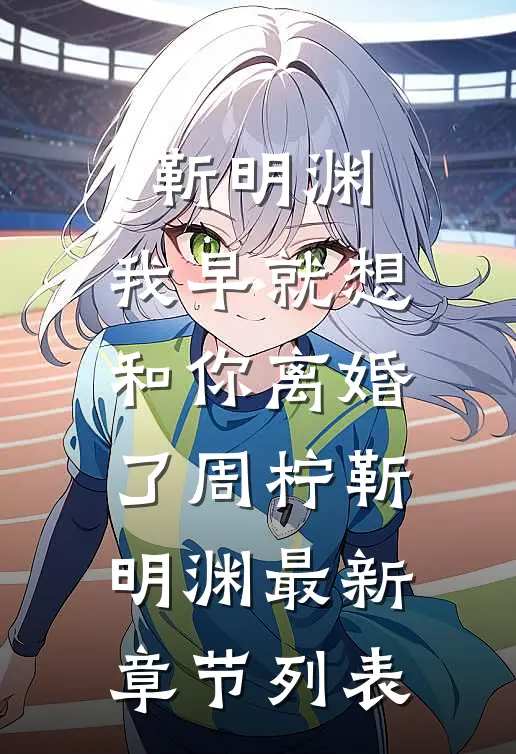 靳明渊，我早就想和你离婚了周柠靳明渊最新章节列表