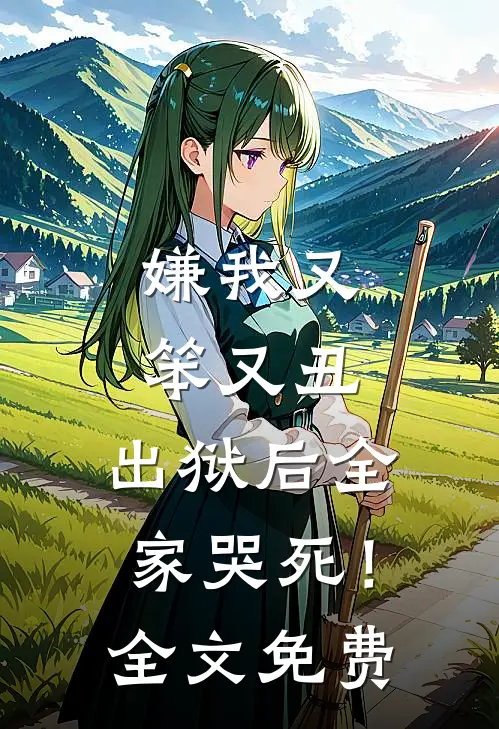 嫌我又笨又丑,出狱后全家哭死!全文免费观看