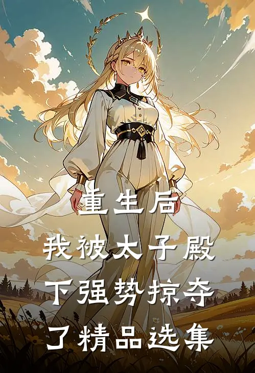 重生后,我被太子殿下强势掠夺了精品选集阅读