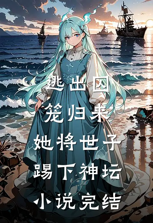 逃出囚笼归来,她将世子踢下神坛完结了吗