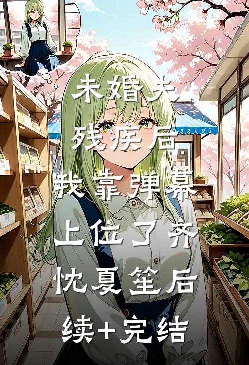 未婚夫残疾后，我靠弹幕上位了齐忱夏笙后续+完结