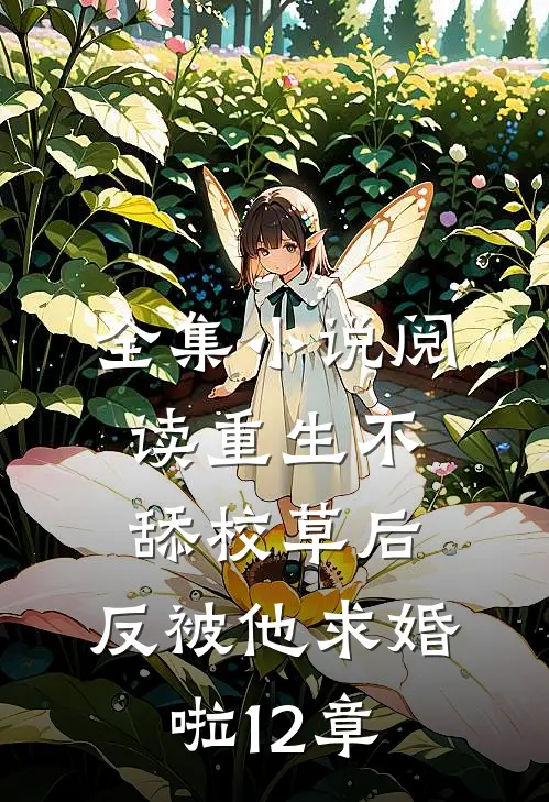 全集小说阅读重生不舔校草后,反被他求婚啦12章