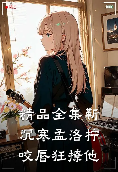 精品全集靳沉寒孟洛柠咬唇狂撩他