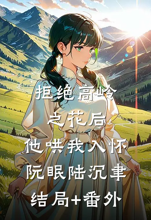 拒绝高岭之花后，他哄我入怀阮眠陆沉聿结局+番外