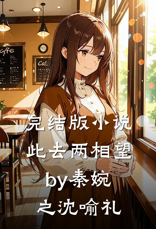 完结版小说此去两相望by秦婉之沈喻礼