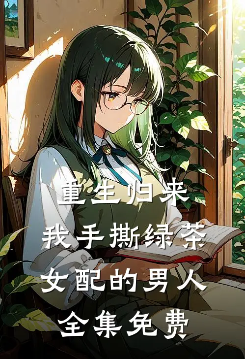重生归来,我手撕绿茶女配的男人全集免费阅读