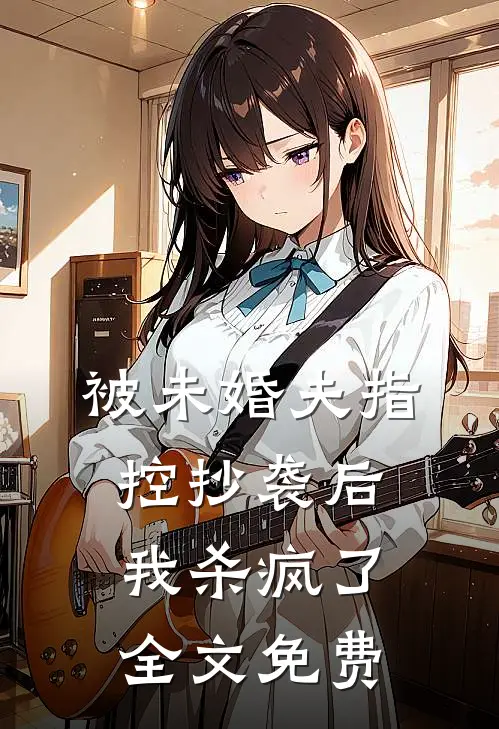被未婚夫指控抄袭后,我杀疯了全文免费阅读