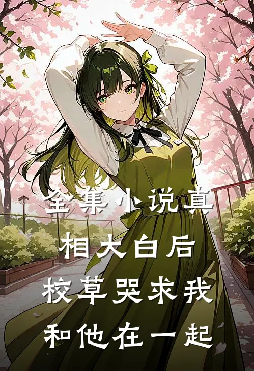 全集小说真相大白后，校草哭求我和他在一起