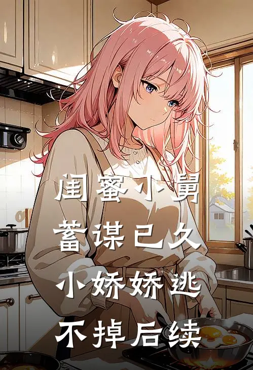 闺蜜小舅蓄谋已久，小娇娇逃不掉后续