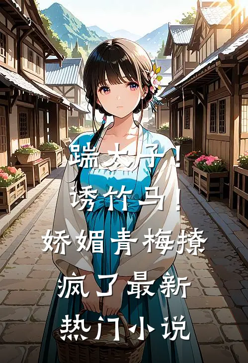踹太子!诱竹马!娇媚青梅撩疯了最新热门免费阅读