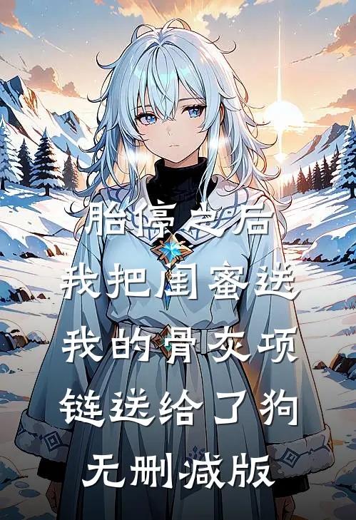 胎停之后，我把闺蜜送我的骨灰项链送给了狗无删减版