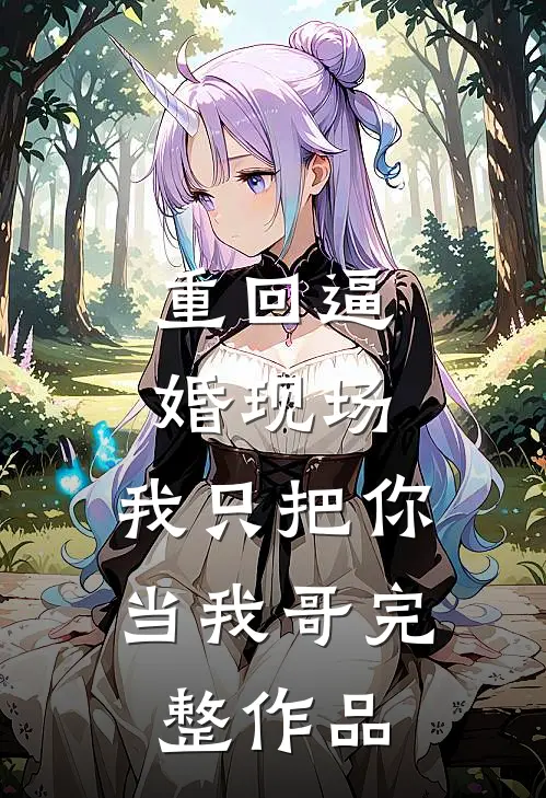 重回逼婚现场，我只把你当我哥完整作品