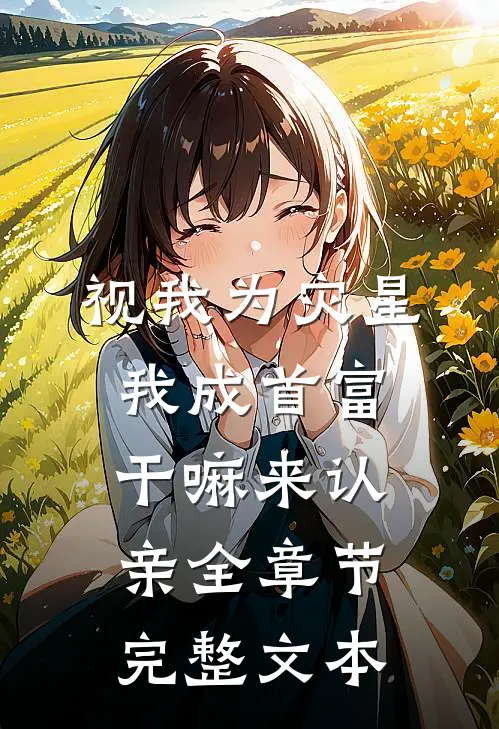 视我为灾星，我成首富干嘛来认亲全章节完整文本