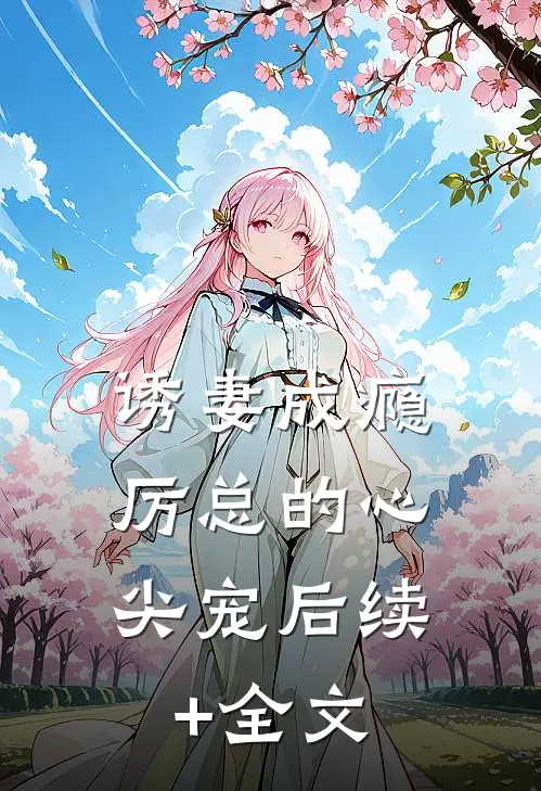 诱妻成瘾：厉总的心尖宠后续+全文