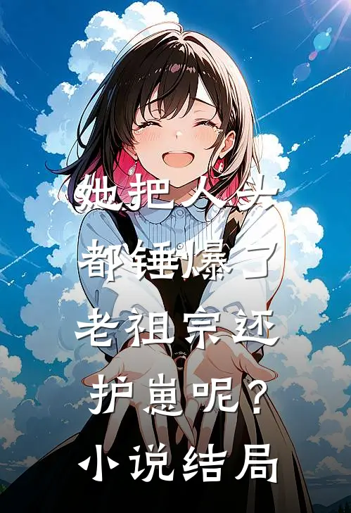她把人头都锤爆了,老祖宗还护崽呢?结局怎么样