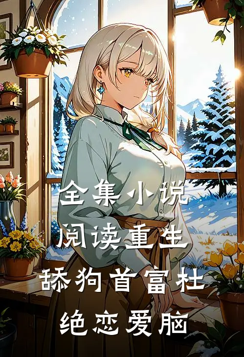 全集小说阅读重生：舔狗首富杜绝恋爱脑