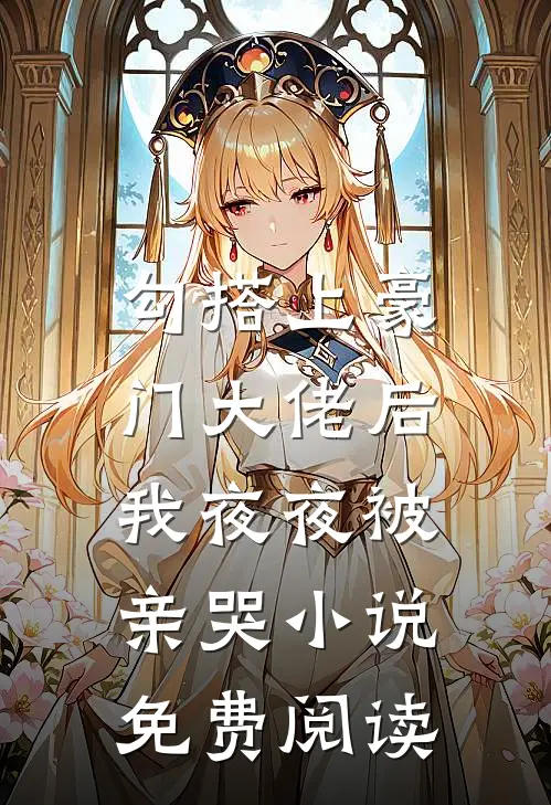 勾搭上豪门大佬后,我夜夜被亲哭免费阅读全文