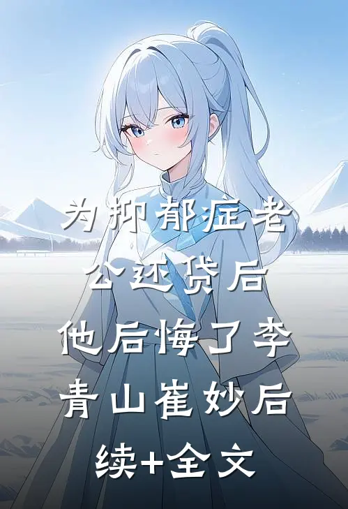 为抑郁症老公还贷后，他后悔了李青山崔妙后续+全文