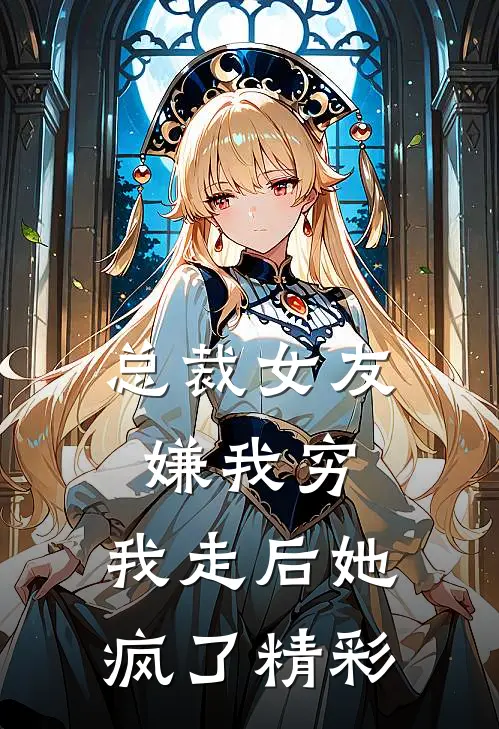 总裁女友嫌我穷,我走后她疯了精彩