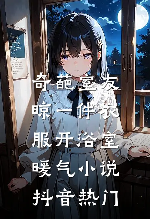奇葩室友，晾一件衣服开浴室暖气小说抖音热门