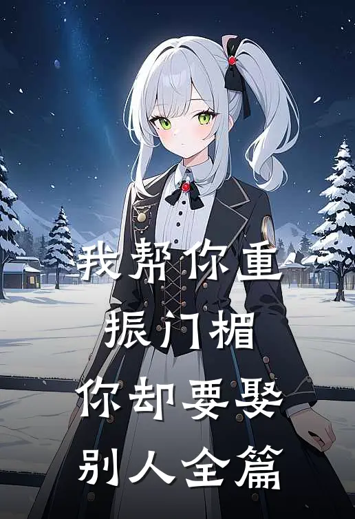 我帮你重振门楣,你却要娶别人全篇文案