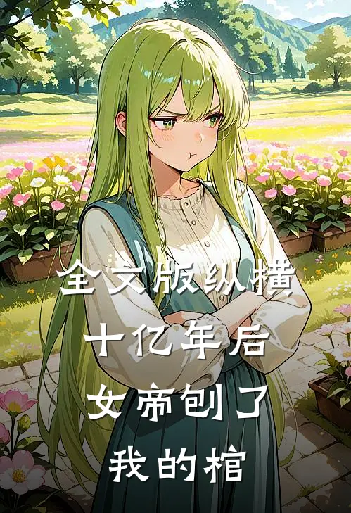 全文版纵横十亿年后,女帝刨了我的棺木