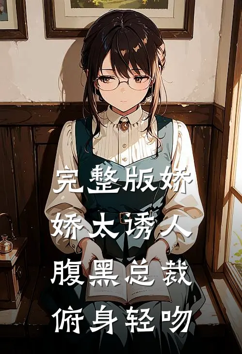 完整版娇娇太诱人,腹黑总裁俯身轻吻