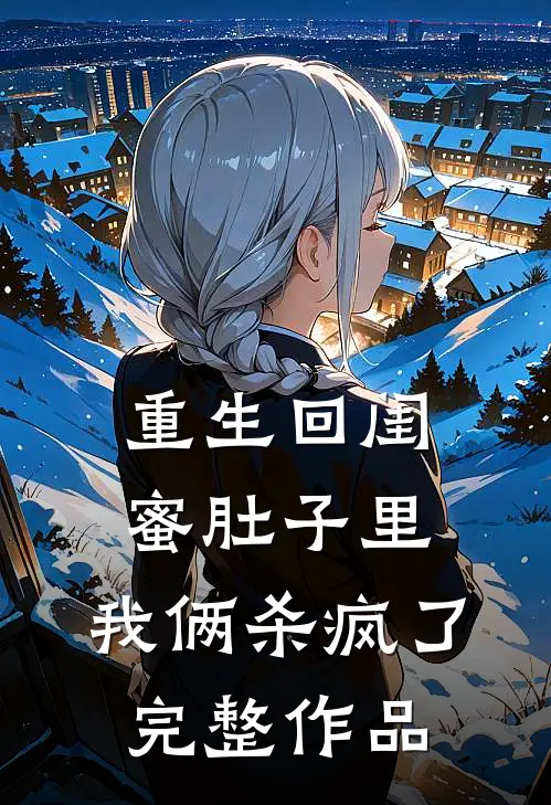 重生回闺蜜肚子里,我俩杀疯了完整作品免费阅读
