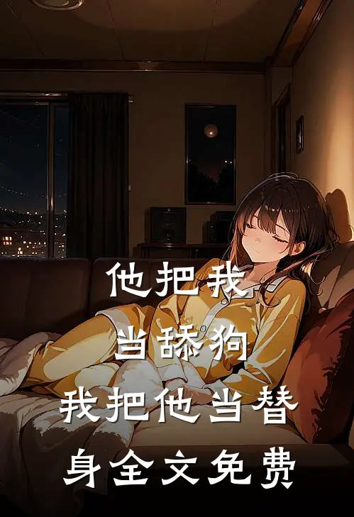 他把我当舔狗,我把他当替身全文免费观看