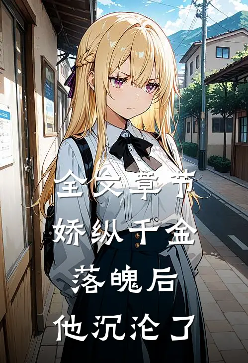 全文章节娇纵千金落魄后,他沉沦了免费阅读