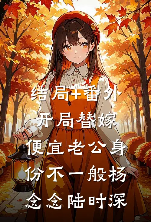 结局+番外开局替嫁，便宜老公身份不一般杨念念陆时深