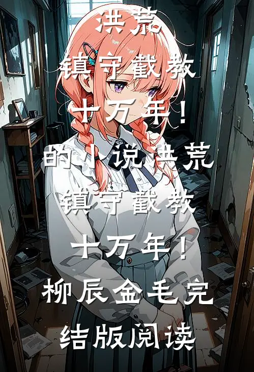 洪荒：镇守截教十万年！的小说洪荒：镇守截教十万年！柳辰金毛完结版阅读
