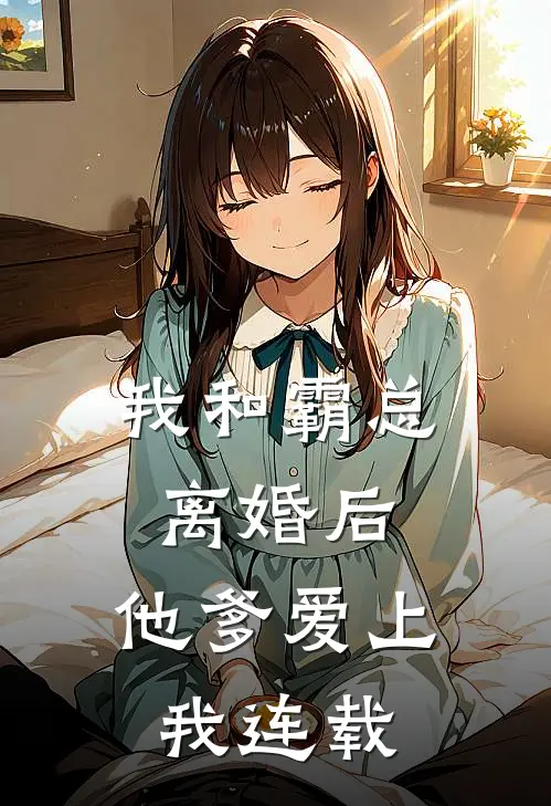 我和霸总离婚后,他爹爱上我连载版