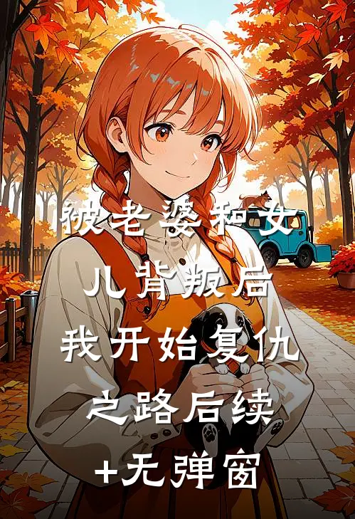 被老婆和女儿背叛后，我开始复仇之路后续+无弹窗
