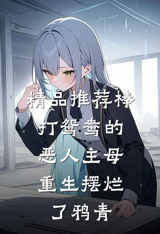 精品推荐棒打鸳鸯的恶人主母,重生摆烂了鸦青