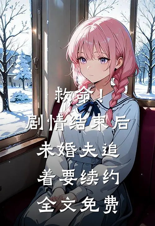 救命!剧情结束后未婚夫追着要续约全文免费阅读