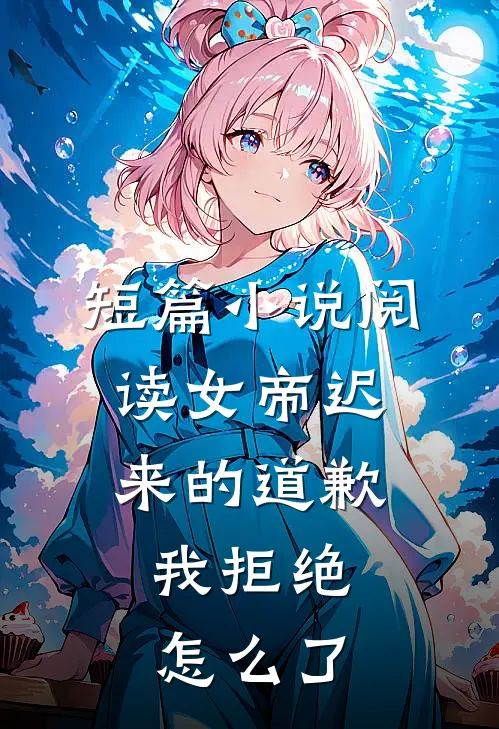 短篇阅读女帝迟来的道歉,我拒绝怎么了