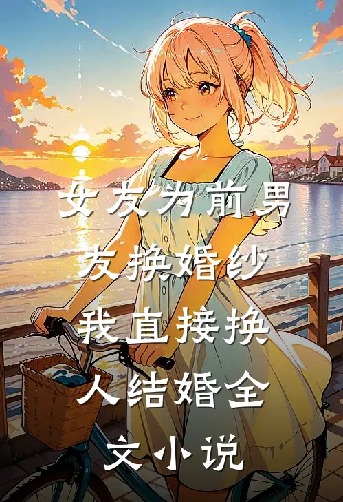 女友为前男友换婚纱,我直接换人结婚全文阅读