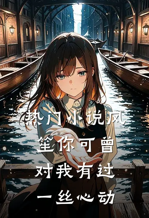热门风笙你可曾对我有过一丝心动免费阅读