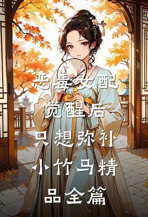 恶毒女配觉醒后，只想弥补小竹马精品全篇
