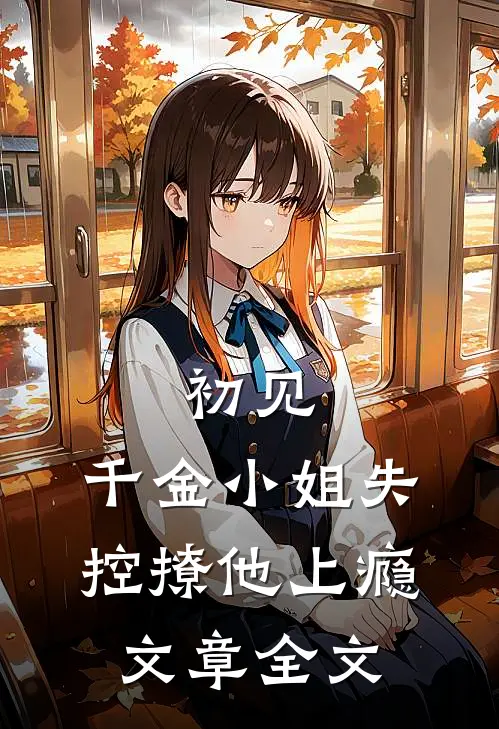 初见,千金小姐失控撩他上瘾文章全文在线阅读