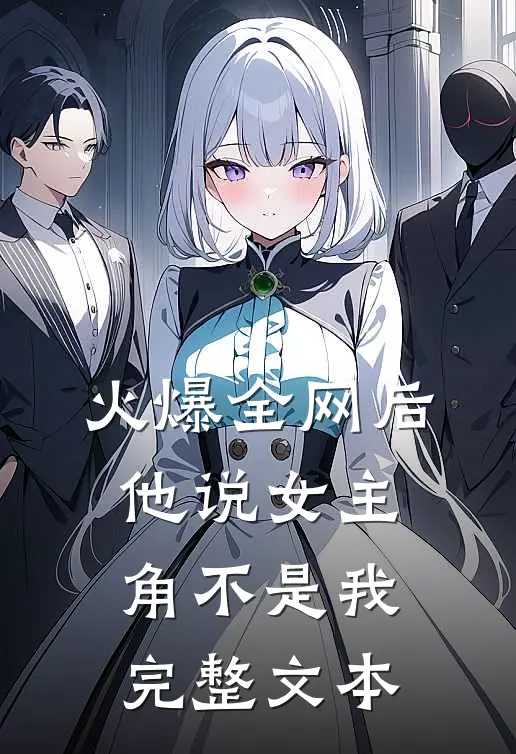 火爆全网后,他说女主角不是我完整文本阅读