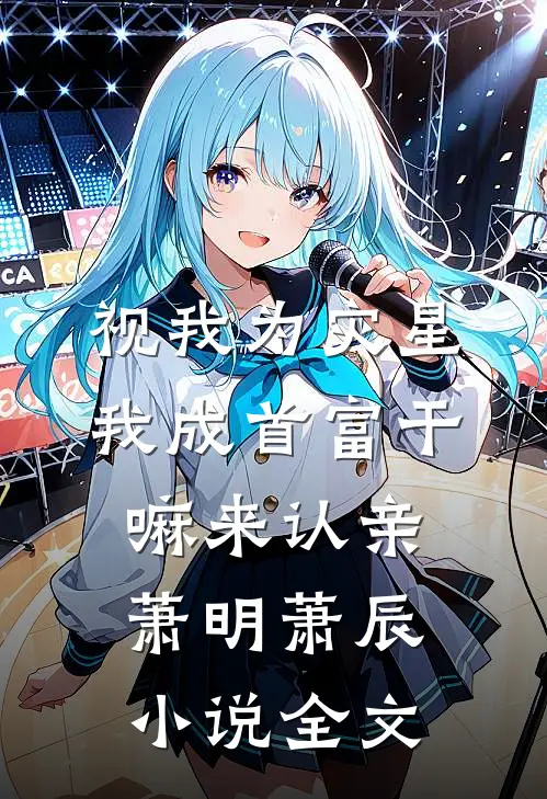 视我为灾星，我成首富干嘛来认亲萧明萧辰小说全文