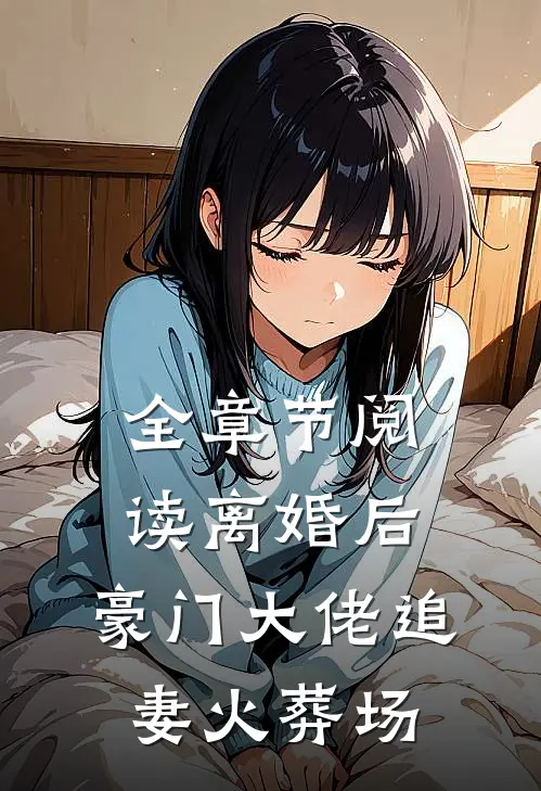 全章节阅读离婚后,豪门大佬追妻火葬场
