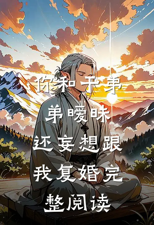 你和干弟弟暧昧,还妄想跟我复婚完整阅读