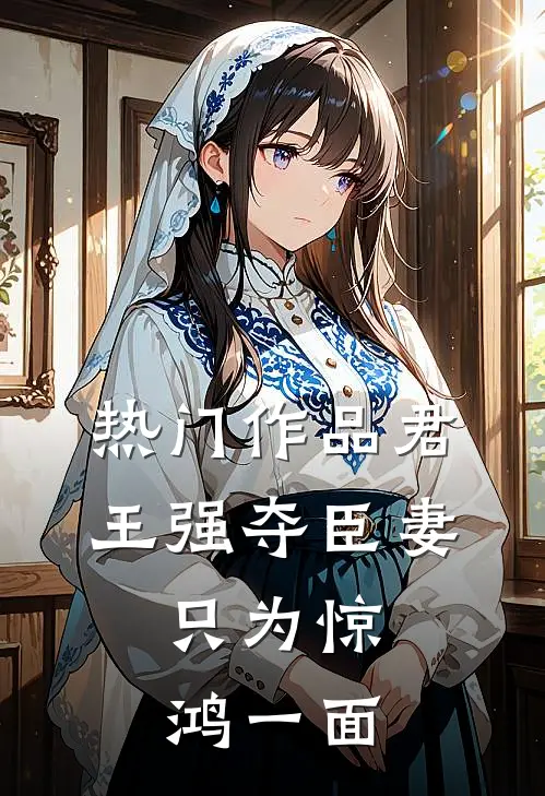 热门作品君王强夺臣妻,只为惊鸿一面的