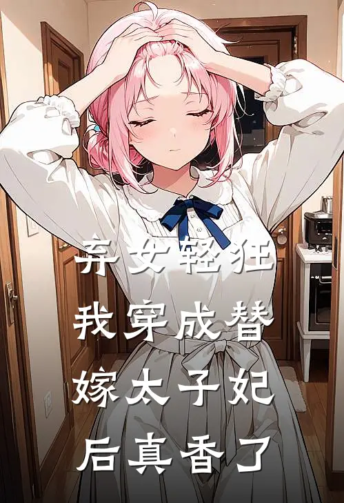 弃女轻狂我穿成替嫁太子妃后真香了