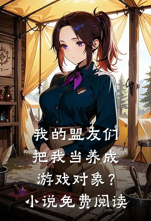 我的盟友们,把我当养成游戏对象?免费阅读全文