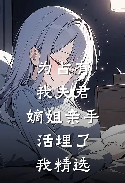 为占有我夫君,嫡姐亲手活埋了我精选文章