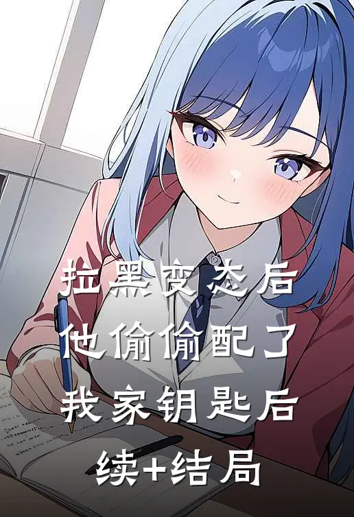 拉黑变态后，他偷偷配了我家钥匙后续+结局